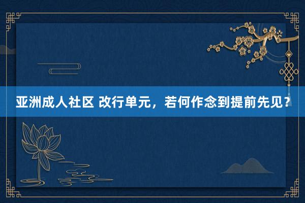 亚洲成人社区 改行单元，若何作念到提前先见？