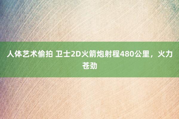 人体艺术偷拍 卫士2D火箭炮射程480公里，火力苍劲