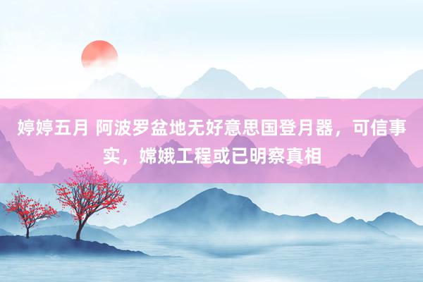 婷婷五月 阿波罗盆地无好意思国登月器，可信事实，嫦娥工程或已明察真相