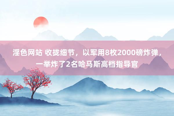 淫色网站 收拢细节，以军用8枚2000磅炸弹，一举炸了2名哈马斯高档指导官