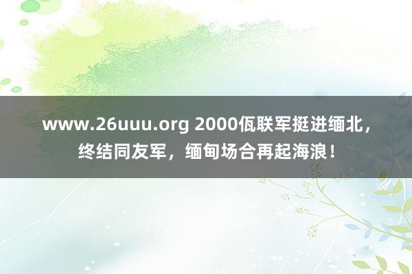 www.26uuu.org 2000佤联军挺进缅北，终结同友军，缅甸场合再起海浪！