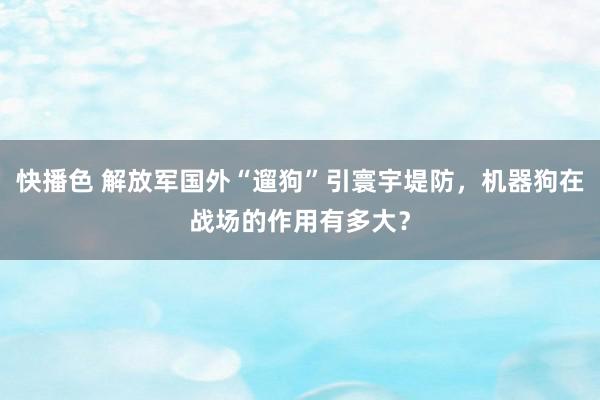 快播色 解放军国外“遛狗”引寰宇堤防，机器狗在战场的作用有多大？