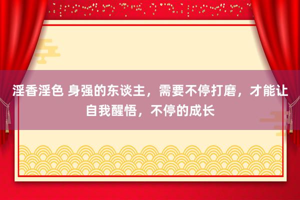 淫香淫色 身强的东谈主，需要不停打磨，才能让自我醒悟，不停的成长