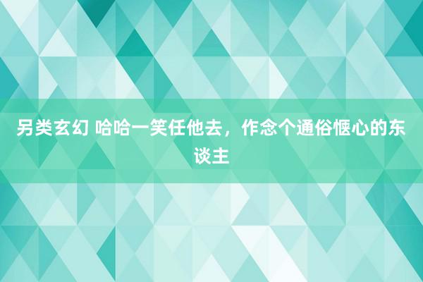 另类玄幻 哈哈一笑任他去，作念个通俗惬心的东谈主