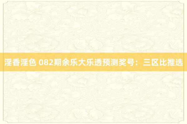 淫香淫色 082期余乐大乐透预测奖号：三区比推选