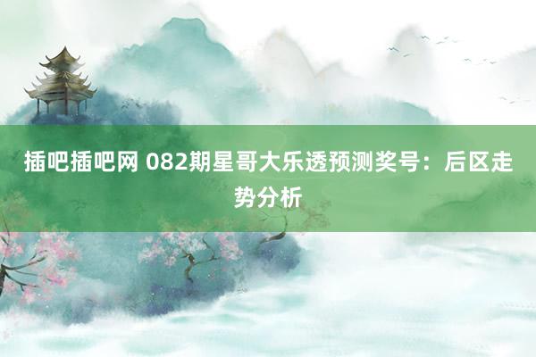 插吧插吧网 082期星哥大乐透预测奖号：后区走势分析