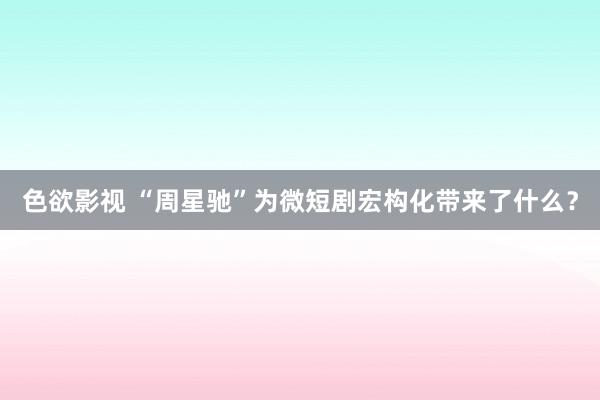 色欲影视 “周星驰”为微短剧宏构化带来了什么？