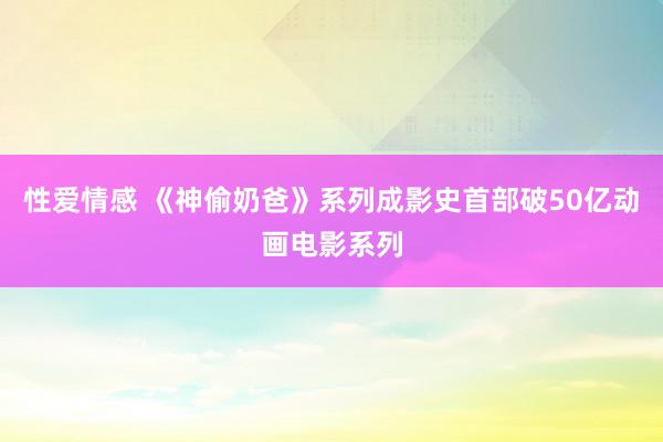 性爱情感 《神偷奶爸》系列成影史首部破50亿动画电影系列