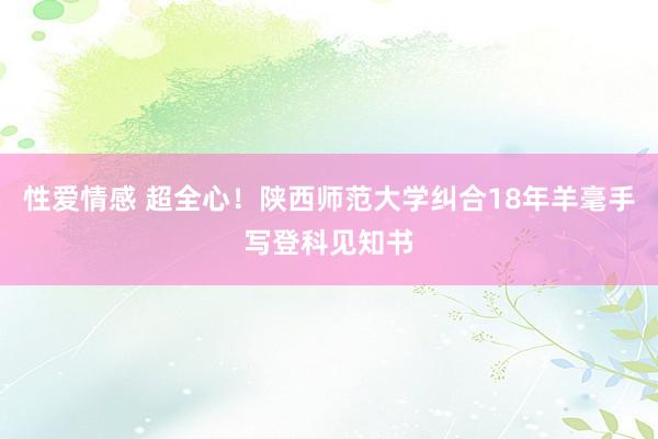 性爱情感 超全心！陕西师范大学纠合18年羊毫手写登科见知书