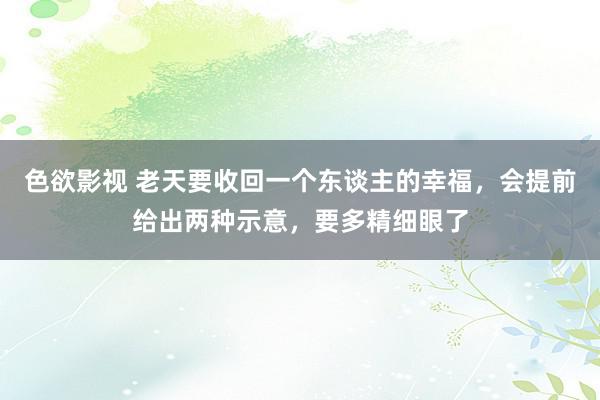 色欲影视 老天要收回一个东谈主的幸福，会提前给出两种示意，要多精细眼了