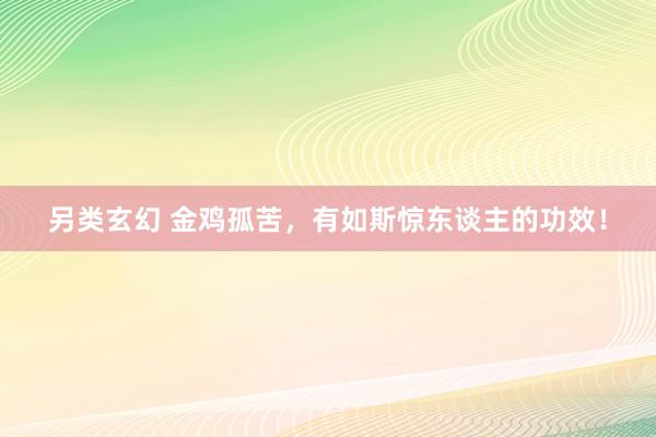 另类玄幻 金鸡孤苦，有如斯惊东谈主的功效！