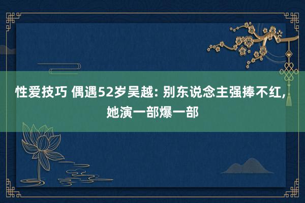 性爱技巧 偶遇52岁吴越: 别东说念主强捧不红, 她演一部爆一部