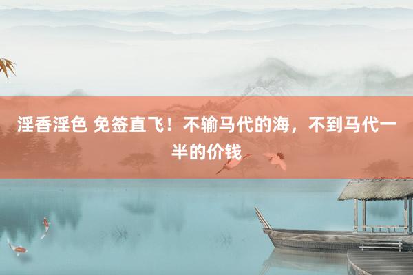 淫香淫色 免签直飞！不输马代的海，不到马代一半的价钱