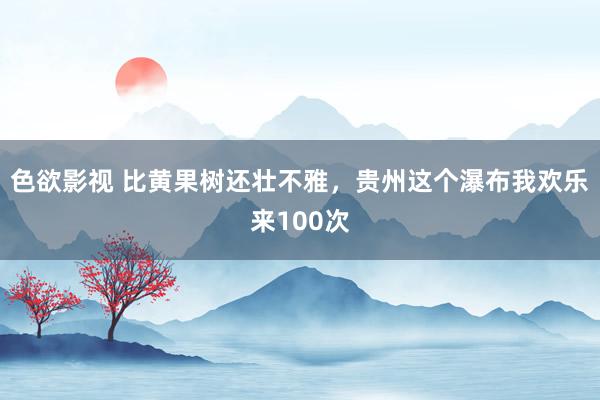 色欲影视 比黄果树还壮不雅，贵州这个瀑布我欢乐来100次