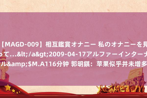 【MAGD-009】相互鑑賞オナニー 私のオナニーを見ながら、あなたもイって…</a>2009-04-17アルファーインターナショナル&$M.A116分钟 郭明錤：苹果似乎并未增多 iPhone 16 的订单 郭援用了苹果供