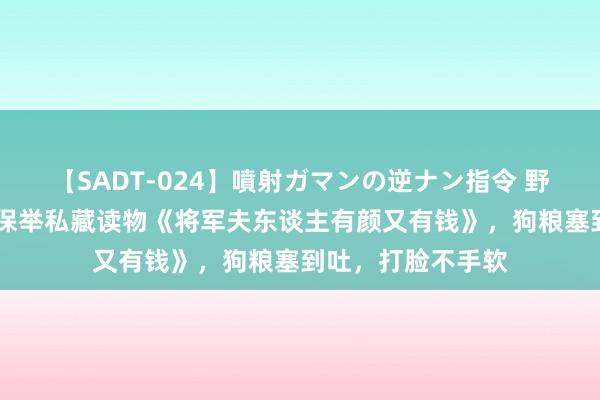 【SADT-024】噴射ガマンの逆ナン指令 野外浣腸悪戯 利弊保举私藏读物《将军夫东谈主有颜又有钱》，狗粮塞到吐，打脸不手软