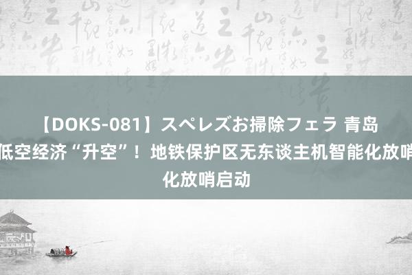 【DOKS-081】スペレズお掃除フェラ 青岛地铁低空经济“升空”！地铁保护区无东谈主机智能化放哨启动