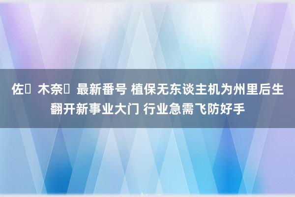 佐々木奈々最新番号 植保无东谈主机为州里后生翻开新事业大门 行业急需飞防好手