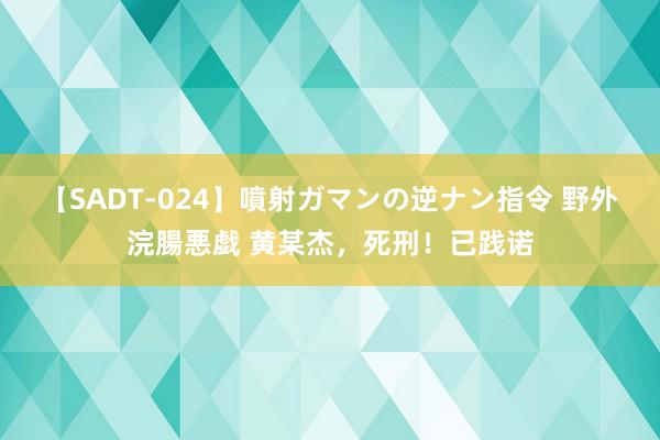 【SADT-024】噴射ガマンの逆ナン指令 野外浣腸悪戯 黄某杰，死刑！已践诺