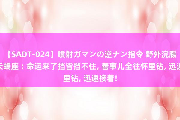 【SADT-024】噴射ガマンの逆ナン指令 野外浣腸悪戯 天蝎座 : 命运来了挡皆挡不住, 善事儿全往怀里钻, 迅速接着!