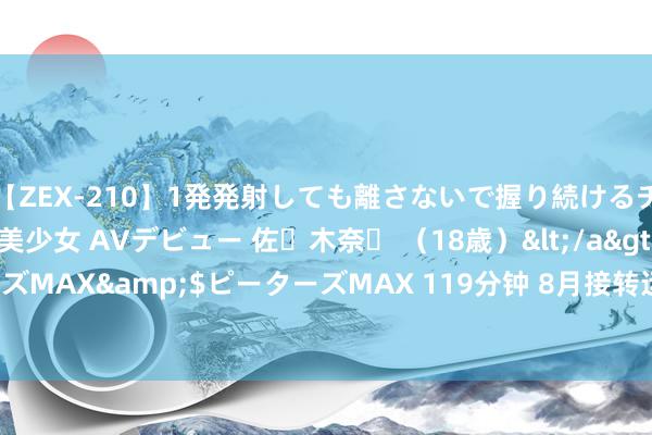 【ZEX-210】1発発射しても離さないで握り続けるチ○ポ大好きパイパン美少女 AVデビュー 佐々木奈々 （18歳）</a>2014-01-15ピーターズMAX&$ピーターズMAX 119分钟 8月接转运, 诸事如意, 好运就手的星座, 成绩满满, 有惊喜