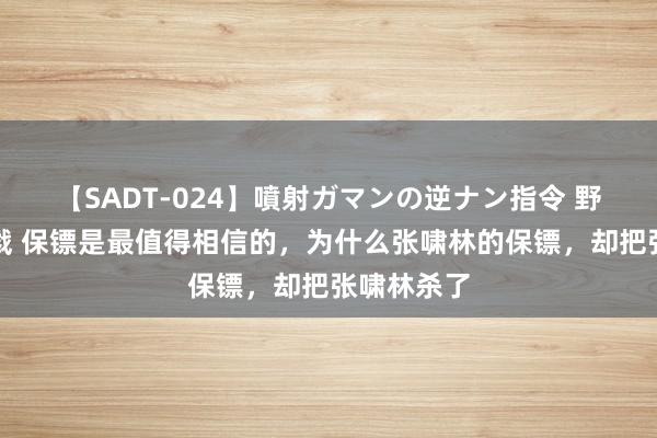 【SADT-024】噴射ガマンの逆ナン指令 野外浣腸悪戯 保镖是最值得相信的，为什么张啸林的保镖，却把张啸林杀了