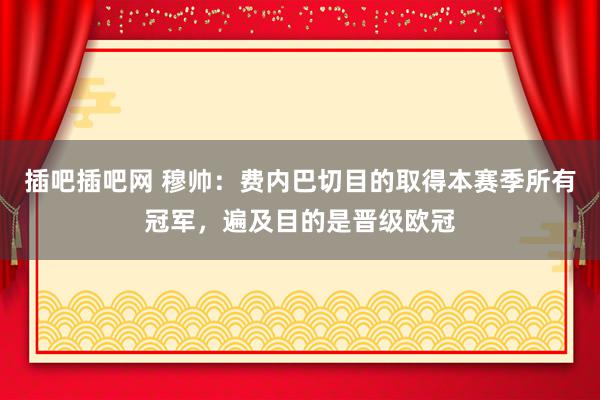 插吧插吧网 穆帅：费内巴切目的取得本赛季所有冠军，遍及目的是晋级欧冠