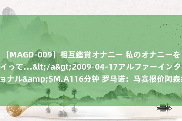 【MAGD-009】相互鑑賞オナニー 私のオナニーを見ながら、あなたもイって…</a>2009-04-17アルファーインターナショナル&$M.A116分钟 罗马诺：马赛报价阿森纳时尚！曼联正加快敲定枪手神童！