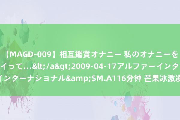 【MAGD-009】相互鑑賞オナニー 私のオナニーを見ながら、あなたもイって…</a>2009-04-17アルファーインターナショナル&$M.A116分钟 芒果冰激凌 春季减肥，边吃边瘦