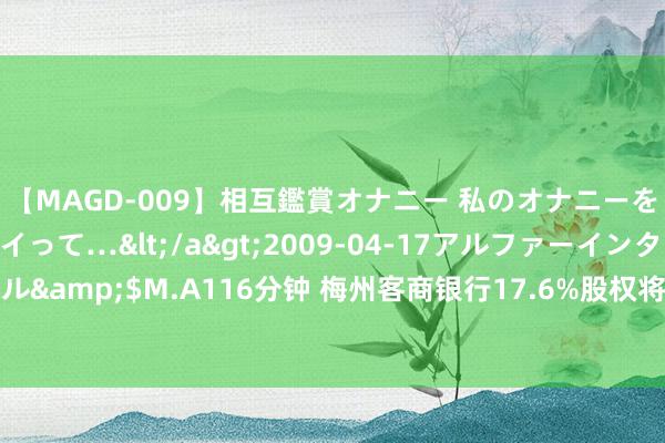 【MAGD-009】相互鑑賞オナニー 私のオナニーを見ながら、あなたもイって…</a>2009-04-17アルファーインターナショナル&$M.A116分钟 梅州客商银行17.6%股权将被拍卖，前五大鼓吹抓股比例较为平均