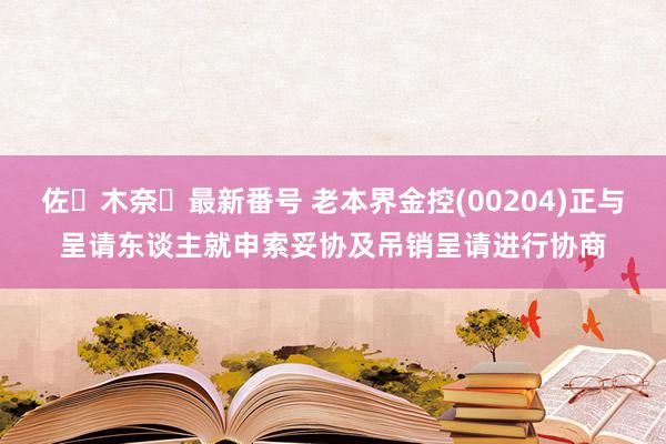 佐々木奈々最新番号 老本界金控(00204)正与呈请东谈主就申索妥协及吊销呈请进行协商