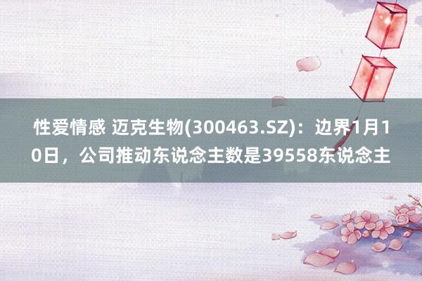 性爱情感 迈克生物(300463.SZ)：边界1月10日，公司推动东说念主数是39558东说念主