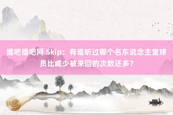 插吧插吧网 Skip：有谁听过哪个名东说念主堂球员比威少被来回的次数还多？