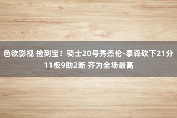 色欲影视 捡到宝！骑士20号秀杰伦-泰森砍下21分11板9助2断 齐为全场最高