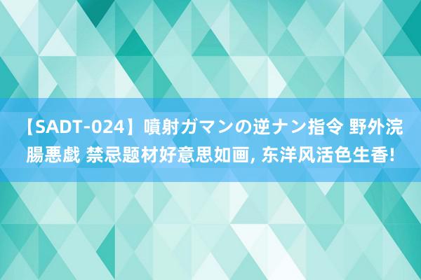 【SADT-024】噴射ガマンの逆ナン指令 野外浣腸悪戯 禁忌题材好意思如画, 东洋风活色生香!