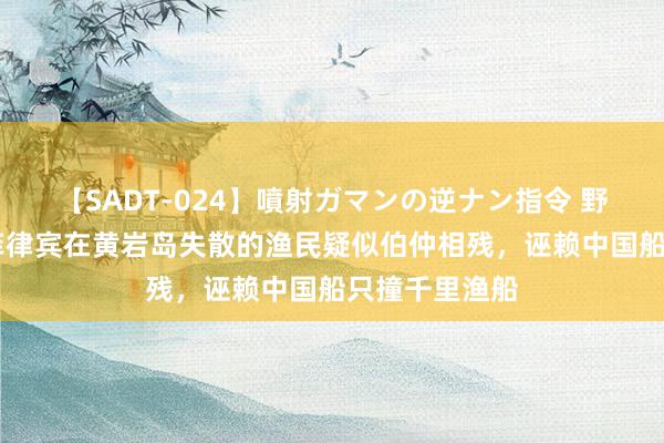 【SADT-024】噴射ガマンの逆ナン指令 野外浣腸悪戯 菲律宾在黄岩岛失散的渔民疑似伯仲相残，诬赖中国船只撞千里渔船