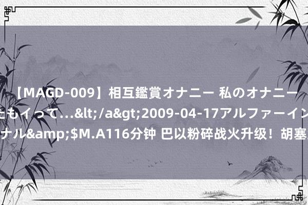 【MAGD-009】相互鑑賞オナニー 私のオナニーを見ながら、あなたもイって…</a>2009-04-17アルファーインターナショナル&$M.A116分钟 巴以粉碎战火升级！胡塞武装导弹迫切以色列，真是是言出必行！