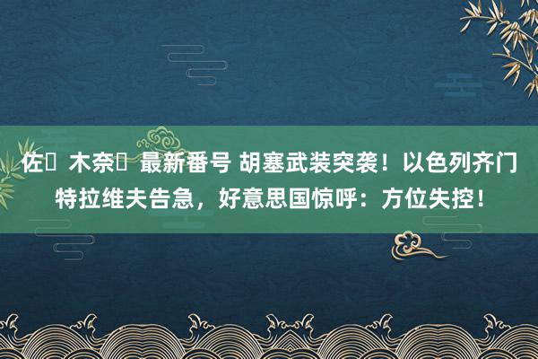 佐々木奈々最新番号 胡塞武装突袭！以色列齐门特拉维夫告急，好意思国惊呼：方位失控！