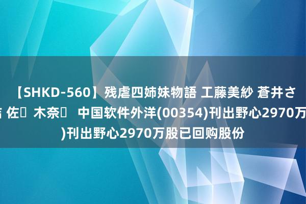 【SHKD-560】残虐四姉妹物語 工藤美紗 蒼井さくら 中谷美結 佐々木奈々 中国软件外洋(00354)刊出野心2970万股已回购股份