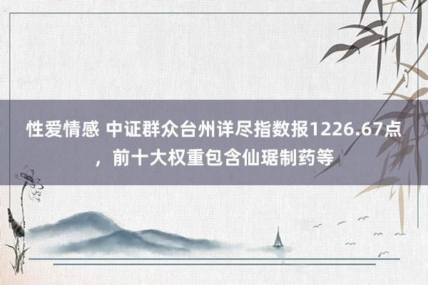 性爱情感 中证群众台州详尽指数报1226.67点，前十大权重包含仙琚制药等