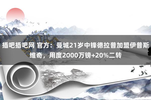 插吧插吧网 官方：曼城21岁中锋德拉普加盟伊普斯维奇，用度2000万镑+20%二转