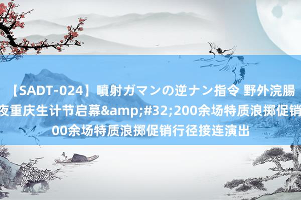 【SADT-024】噴射ガマンの逆ナン指令 野外浣腸悪戯 2024不夜重庆生计节启幕&#32;200余场特质浪掷促销行径接连演出