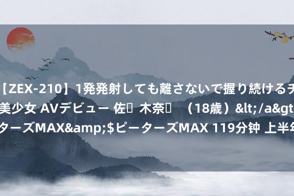 【ZEX-210】1発発射しても離さないで握り続けるチ○ポ大好きパイパン美少女 AVデビュー 佐々木奈々 （18歳）</a>2014-01-15ピーターズMAX&$ピーターズMAX 119分钟 上半年天下一般群众预算收入115913亿元