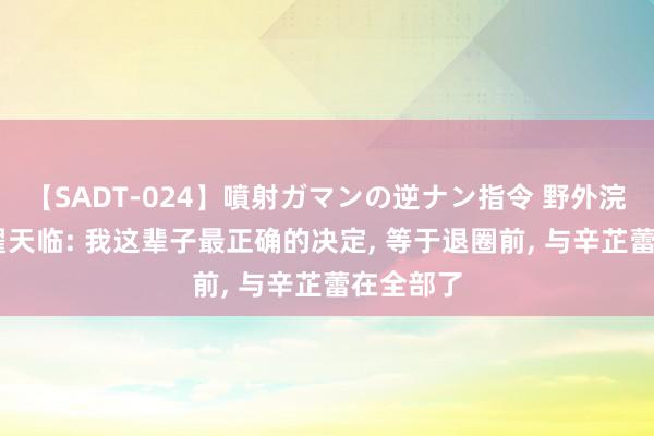 【SADT-024】噴射ガマンの逆ナン指令 野外浣腸悪戯 翟天临: 我这辈子最正确的决定, 等于退圈前, 与辛芷蕾在全部了