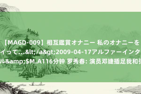 【MAGD-009】相互鑑賞オナニー 私のオナニーを見ながら、あなたもイって…</a>2009-04-17アルファーインターナショナル&$M.A116分钟 罗秀春: 演员邓婕插足我和张国立的婚配, 这一世我让她当不了母亲