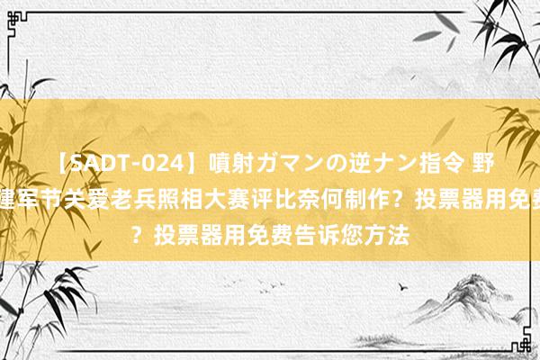 【SADT-024】噴射ガマンの逆ナン指令 野外浣腸悪戯 建军节关爱老兵照相大赛评比奈何制作？投票器用免费告诉您方法