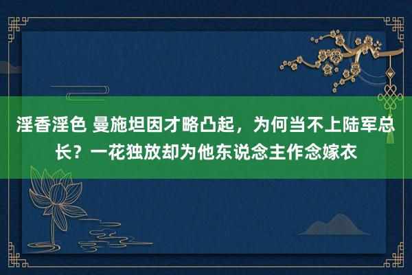 淫香淫色 曼施坦因才略凸起，为何当不上陆军总长？一花独放却为他东说念主作念嫁衣