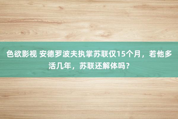 色欲影视 安德罗波夫执掌苏联仅15个月，若他多活几年，苏联还解体吗？