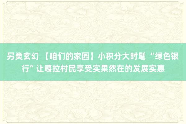 另类玄幻 【咱们的家园】小积分大时髦 “绿色银行”让嘎拉村民享受实果然在的发展实惠