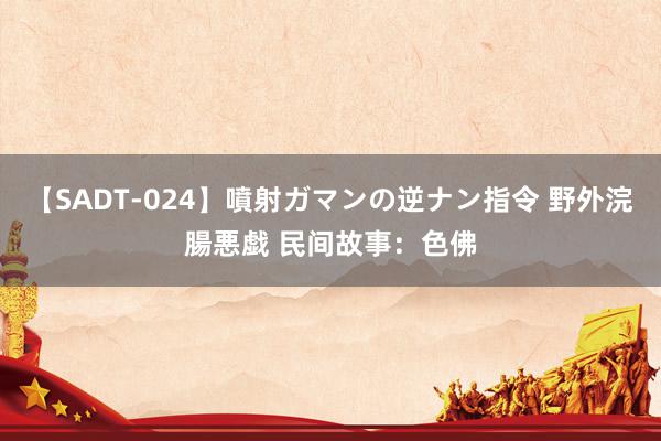 【SADT-024】噴射ガマンの逆ナン指令 野外浣腸悪戯 民间故事：色佛